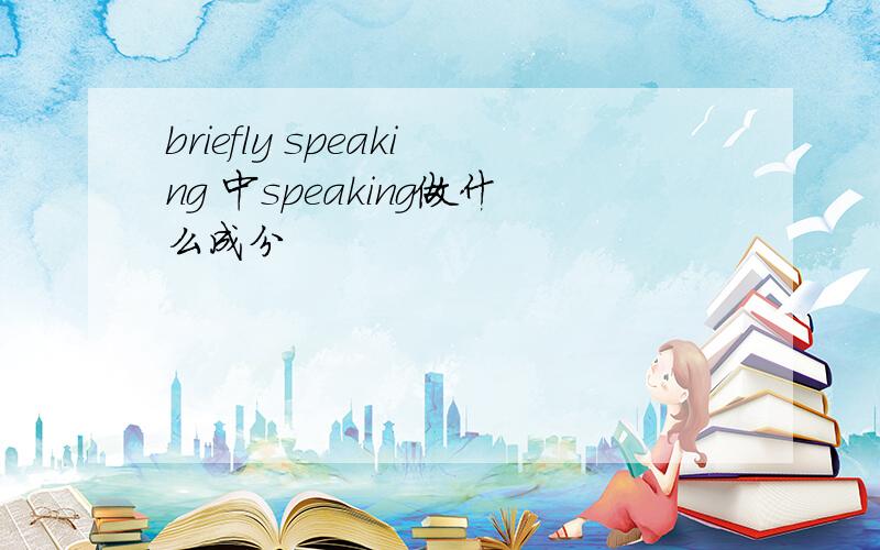 briefly speaking 中speaking做什么成分