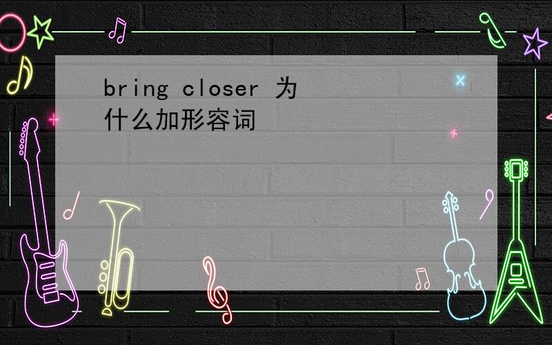 bring closer 为什么加形容词