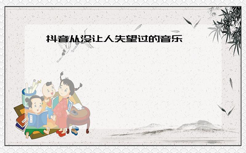 抖音从没让人失望过的音乐