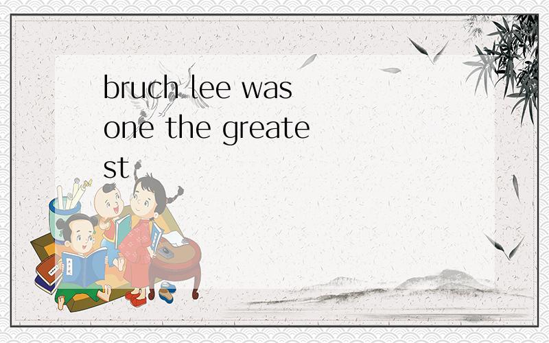 bruch lee was one the greatest