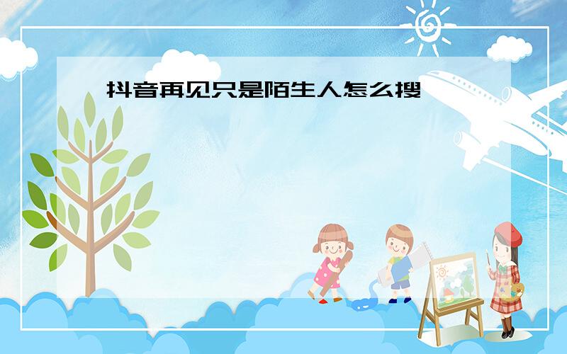 抖音再见只是陌生人怎么搜