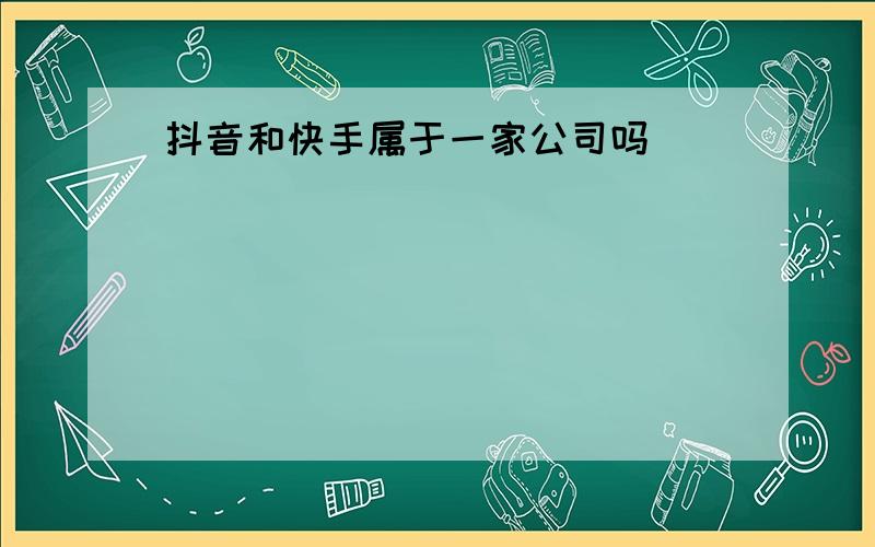 抖音和快手属于一家公司吗