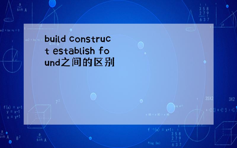 build construct establish found之间的区别