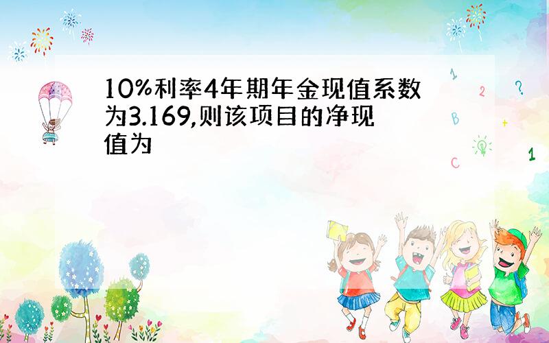 10%利率4年期年金现值系数为3.169,则该项目的净现值为