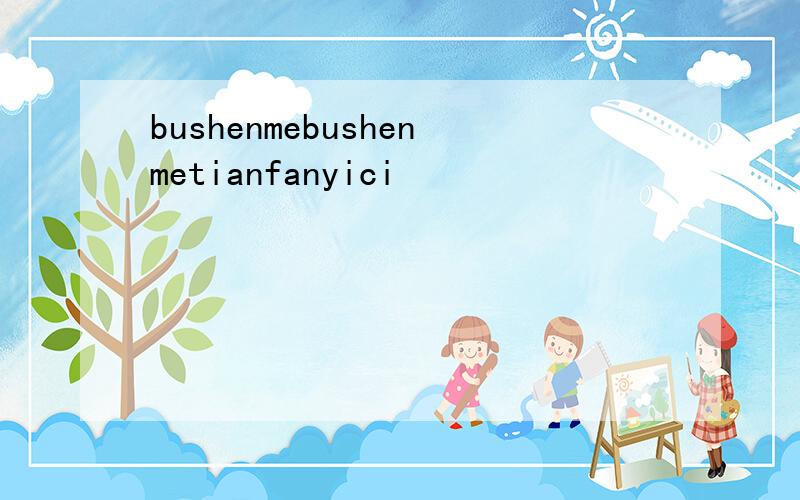 bushenmebushenmetianfanyici