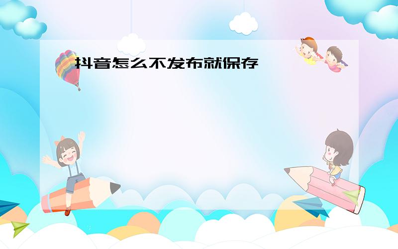 抖音怎么不发布就保存