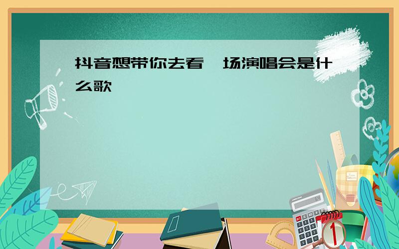 抖音想带你去看一场演唱会是什么歌