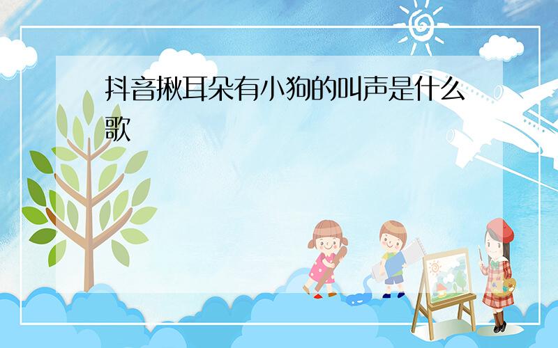 抖音揪耳朵有小狗的叫声是什么歌