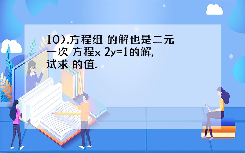 10).方程组 的解也是二元一次 方程x 2y=1的解,试求 的值.