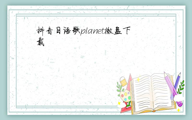 抖音日语歌planet微盘下载