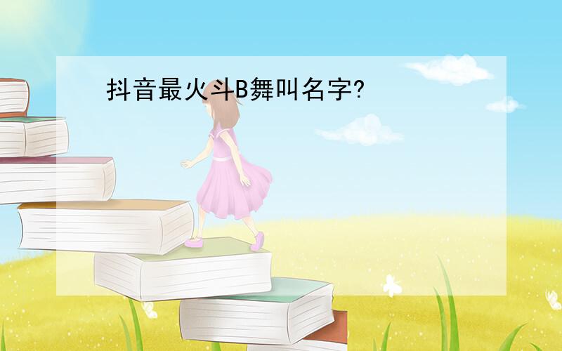 抖音最火斗B舞叫名字?