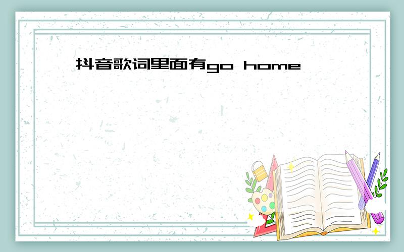 抖音歌词里面有go home