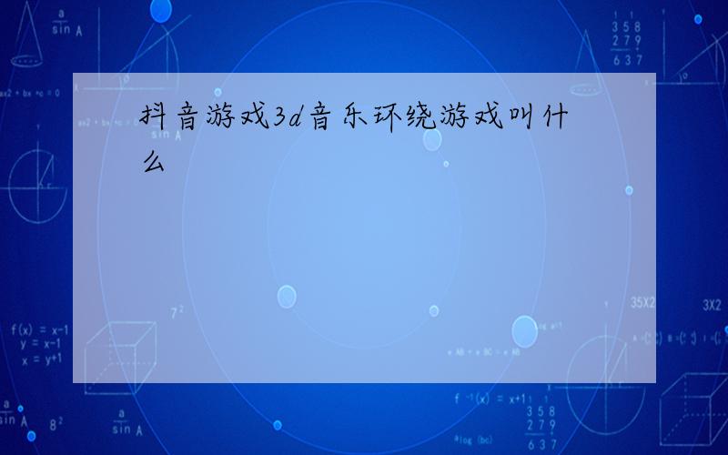 抖音游戏3d音乐环绕游戏叫什么