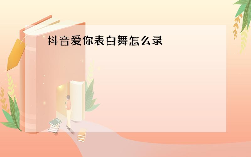 抖音爱你表白舞怎么录