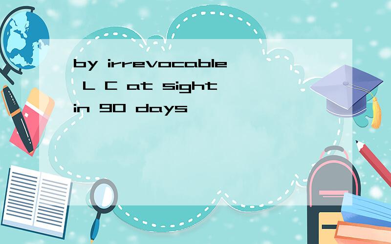 by irrevocable L C at sight in 90 days