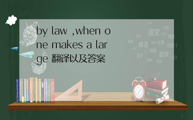 by law ,when one makes a large 翻译以及答案