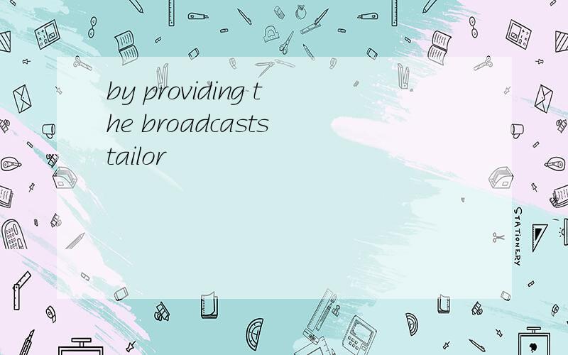 by providing the broadcasts tailor