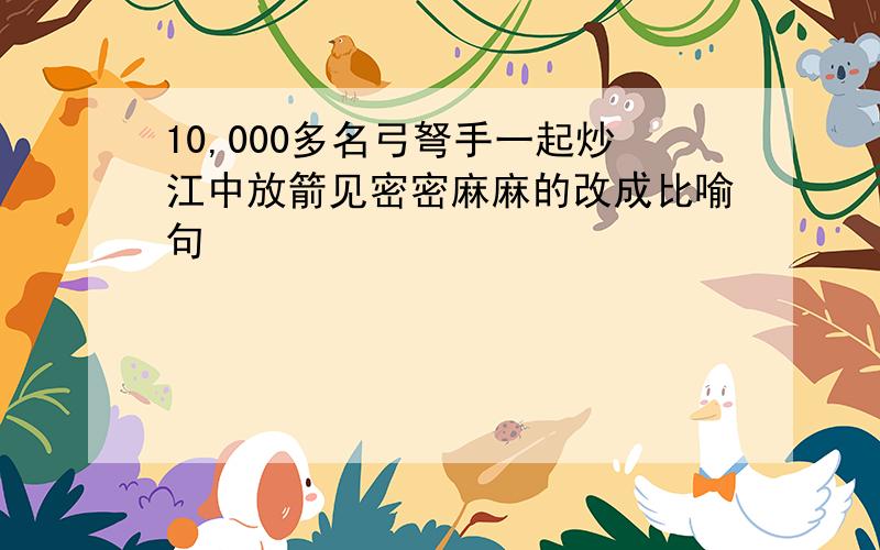 10,000多名弓弩手一起炒江中放箭见密密麻麻的改成比喻句