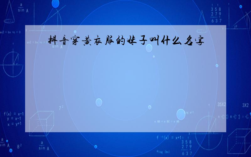 抖音穿黄衣服的妹子叫什么名字