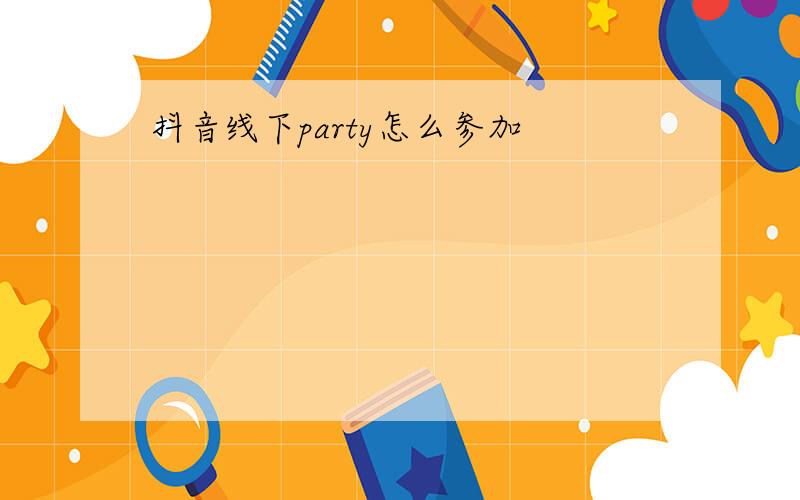 抖音线下party怎么参加