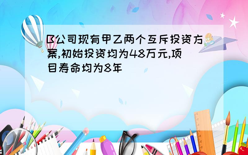 B公司现有甲乙两个互斥投资方案,初始投资均为48万元,项目寿命均为8年