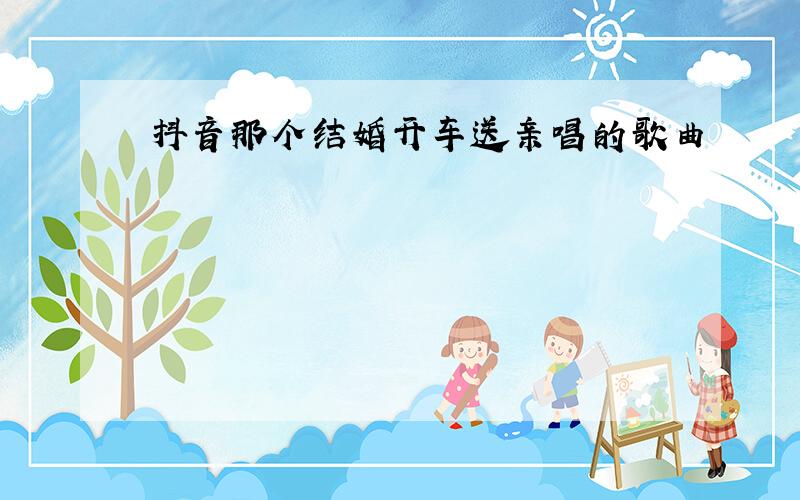 抖音那个结婚开车送亲唱的歌曲