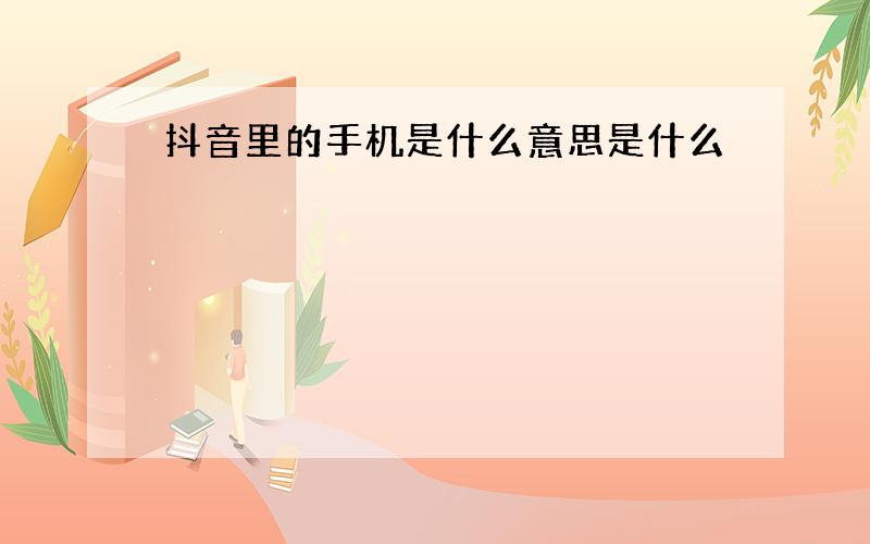 抖音里的手机是什么意思是什么