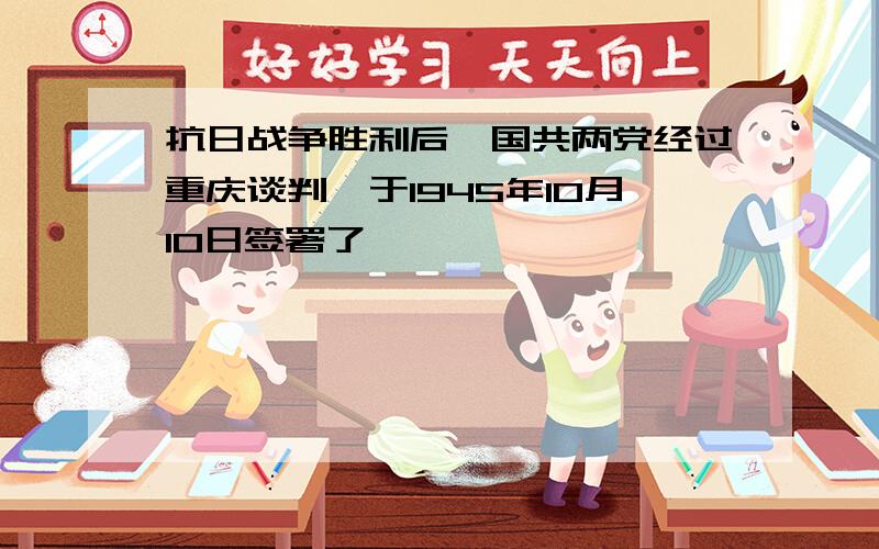 抗日战争胜利后,国共两党经过重庆谈判,于1945年10月10日签署了