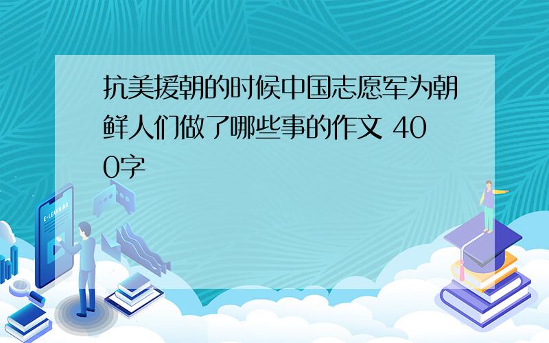 抗美援朝的时候中国志愿军为朝鲜人们做了哪些事的作文 400字