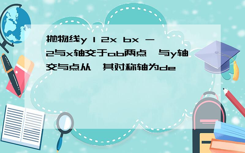 抛物线y 1 2x bx -2与x轴交于ab两点,与y轴交与点从,其对称轴为de