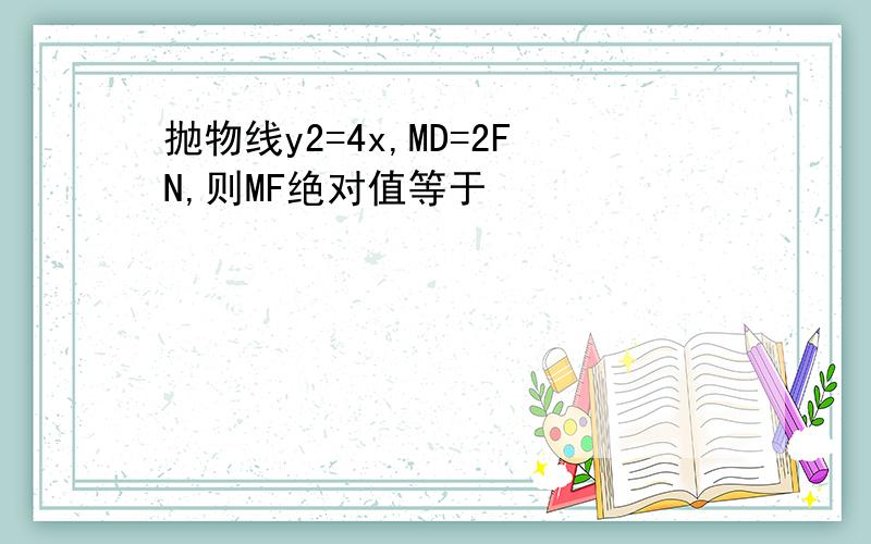 抛物线y2=4x,MD=2FN,则MF绝对值等于