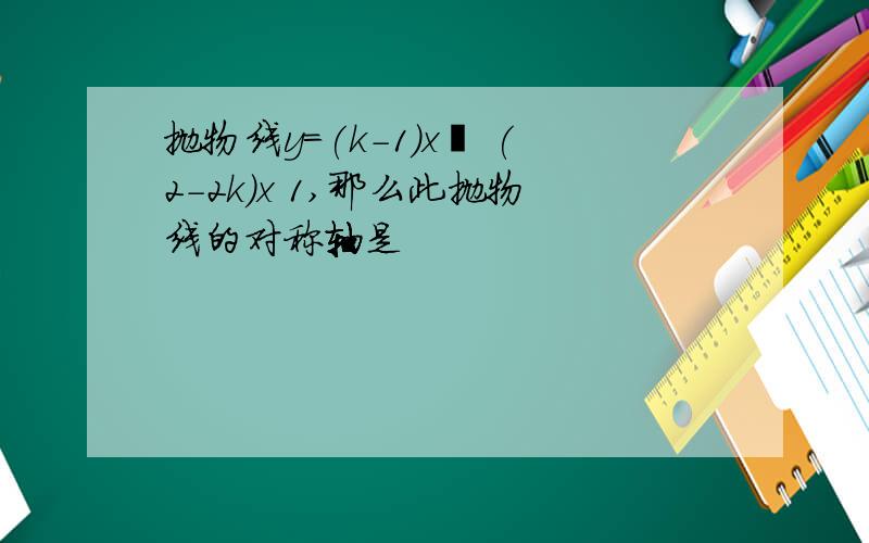 抛物线y=(k-1)x² (2-2k)x 1,那么此抛物线的对称轴是