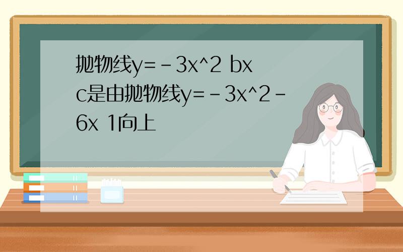 抛物线y=-3x^2 bx c是由抛物线y=-3x^2-6x 1向上