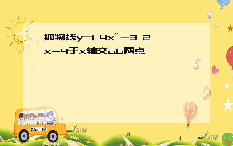 抛物线y=1 4x²-3 2x-4于x轴交ab两点