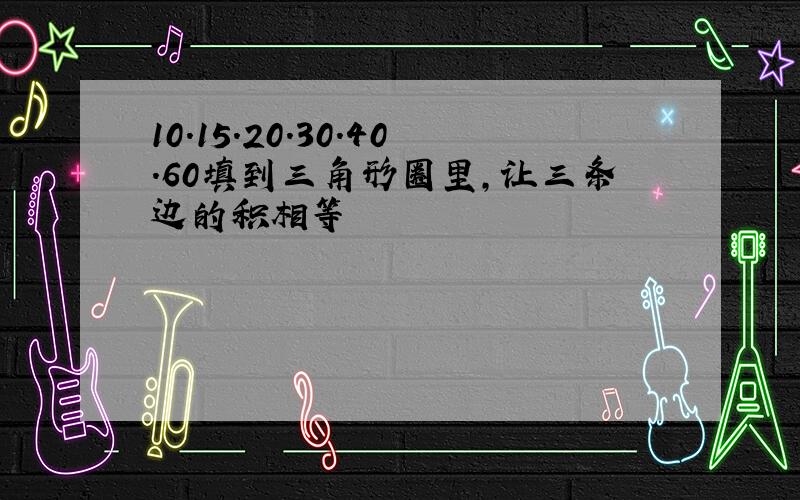 10.15.20.30.40.60填到三角形圈里,让三条边的积相等