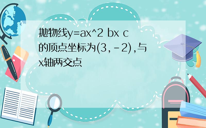 抛物线y=ax^2 bx c的顶点坐标为(3,-2),与x轴两交点