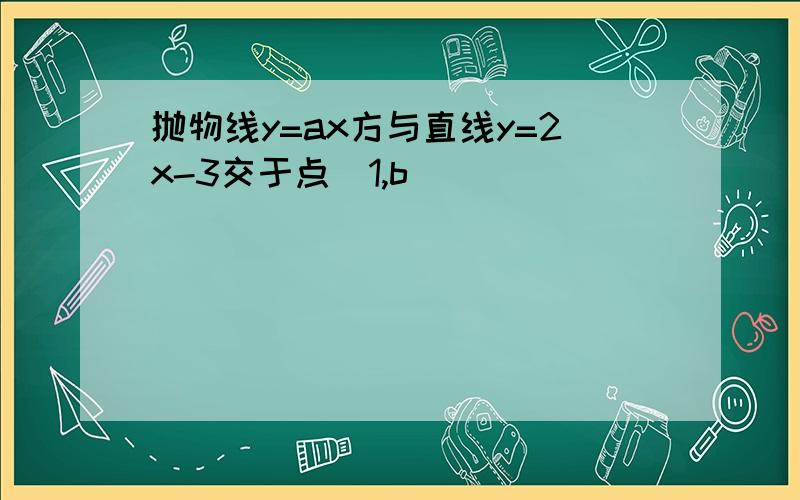 抛物线y=ax方与直线y=2x-3交于点(1,b)