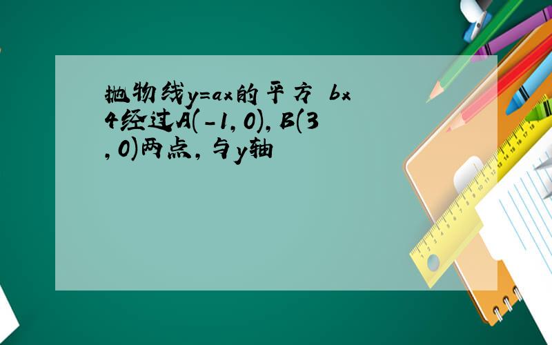 抛物线y=ax的平方 bx 4经过A(-1,0),B(3,0)两点,与y轴