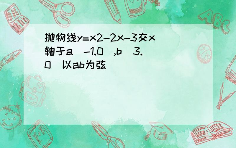 抛物线y=x2-2x-3交x轴于a(-1.0),b(3.0)以ab为弦