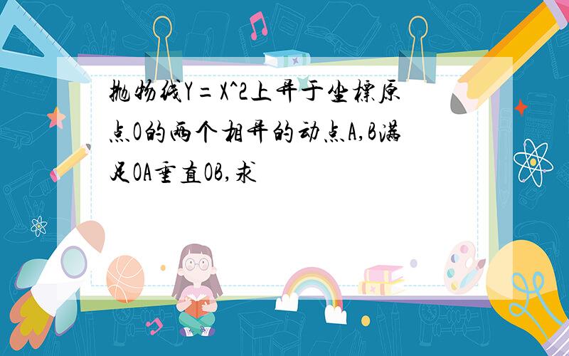 抛物线Y=X^2上异于坐标原点O的两个相异的动点A,B满足OA垂直OB,求