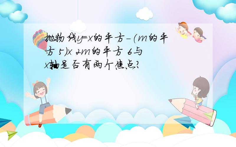 抛物线y=x的平方-(m的平方 5)x 2m的平方 6与x轴是否有两个焦点?