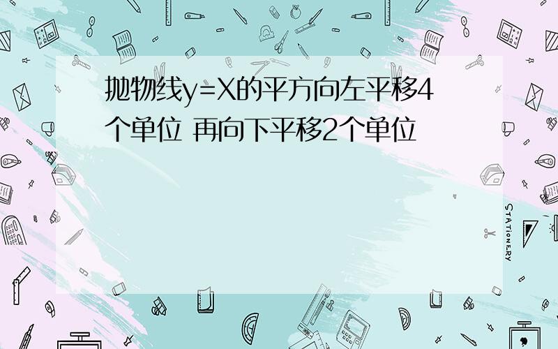 抛物线y=X的平方向左平移4个单位 再向下平移2个单位