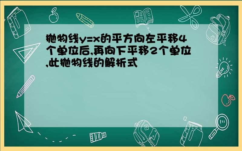 抛物线y=x的平方向左平移4个单位后,再向下平移2个单位,此抛物线的解析式