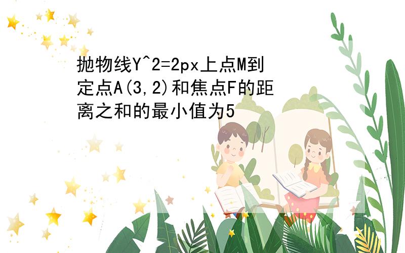 抛物线Y^2=2px上点M到定点A(3,2)和焦点F的距离之和的最小值为5