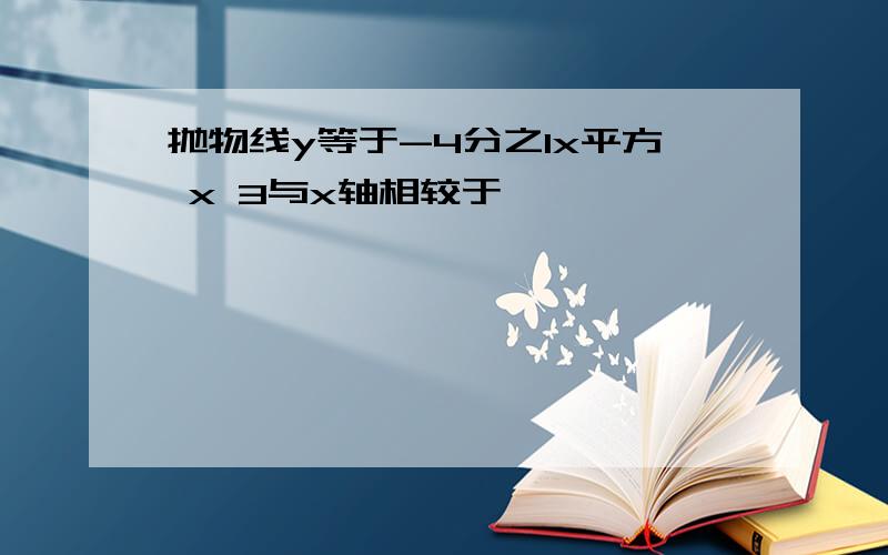 抛物线y等于-4分之1x平方 x 3与x轴相较于