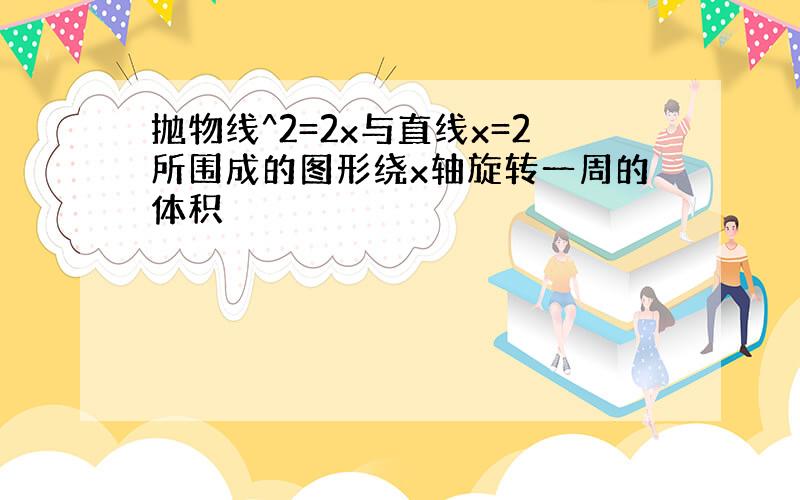 抛物线^2=2x与直线x=2所围成的图形绕x轴旋转一周的体积