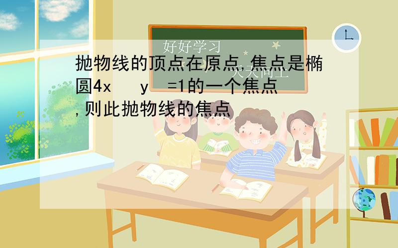 抛物线的顶点在原点,焦点是椭圆4x² y²=1的一个焦点,则此抛物线的焦点