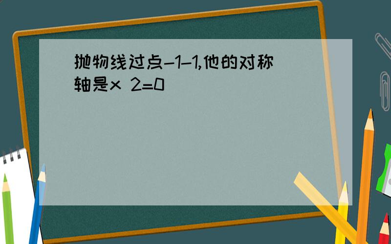 抛物线过点-1-1,他的对称轴是x 2=0