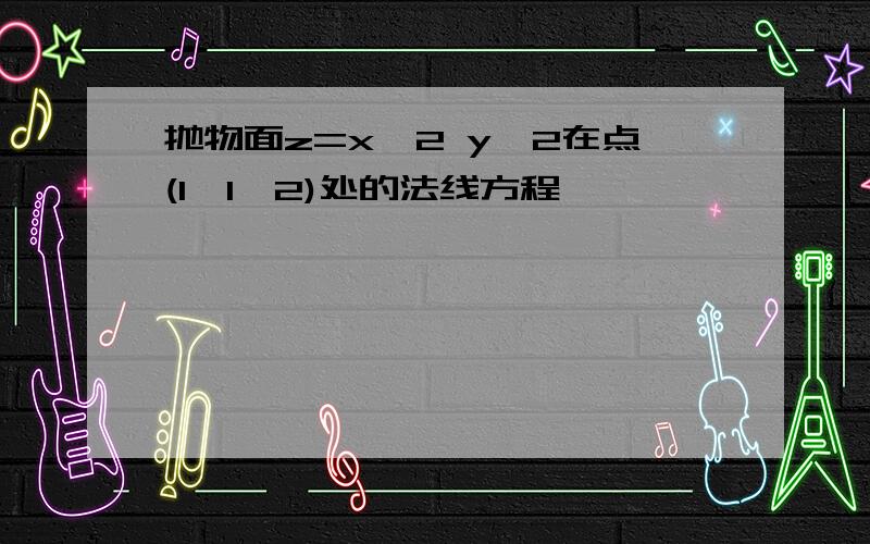 抛物面z=x^2 y^2在点(1,1,2)处的法线方程