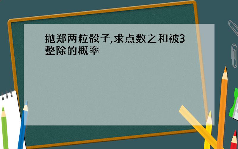 抛郑两粒骰子,求点数之和被3整除的概率